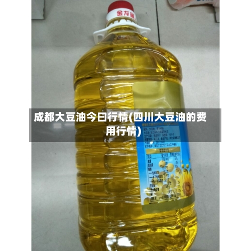 成都大豆油今曰行情(四川大豆油的费用行情)-第3张图片