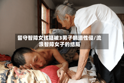 留守智障女孩疑被3男子翻墙性侵/流浪智障女子的结局