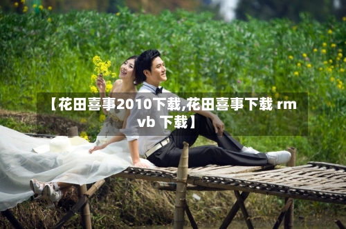 【花田喜事2010下载,花田喜事下载 rmvb 下载】