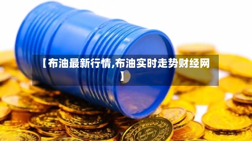 【布油最新行情,布油实时走势财经网】-第2张图片