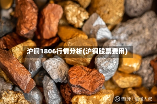 沪铜1806行情分析(沪铜股票费用)-第2张图片