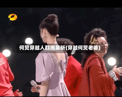 何炅穿越人群抱吴昕(穿越何炅老婆)-第2张图片