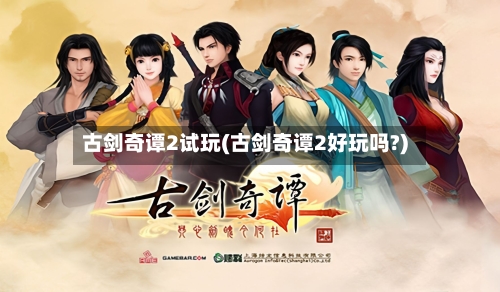 古剑奇谭2试玩(古剑奇谭2好玩吗?)-第3张图片