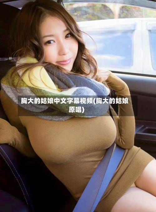 胸大的姑娘中文字幕视频(胸大的姑娘原唱)-第2张图片