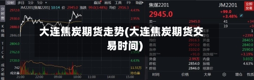 大连焦炭期货走势(大连焦炭期货交易时间)
