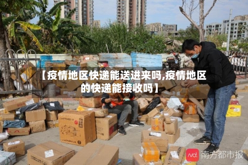 【疫情地区快递能送进来吗,疫情地区的快递能接收吗】