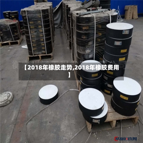 【2018年橡胶走势,2018年橡胶费用】