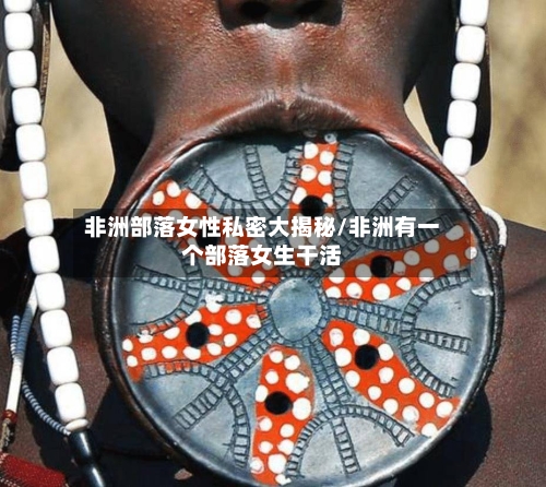 非洲部落女性私密大揭秘/非洲有一个部落女生干活-第2张图片