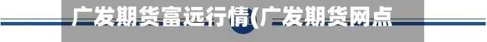 广发期货富远行情(广发期货网点)