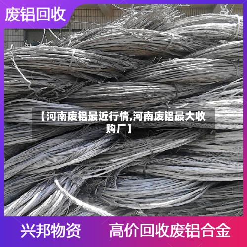 【河南废铝最近行情,河南废铝最大收购厂】