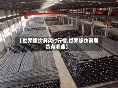 【世界螺纹钢实时行情,世界螺纹钢期货有哪些】-第2张图片