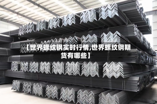 【世界螺纹钢实时行情,世界螺纹钢期货有哪些】