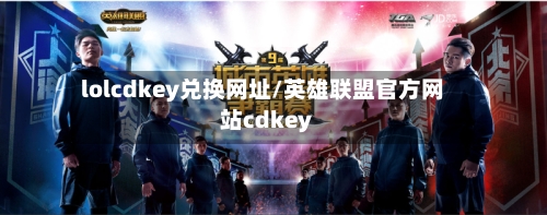 lolcdkey兑换网址/英雄联盟官方网站cdkey-第2张图片