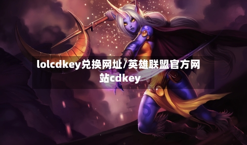 lolcdkey兑换网址/英雄联盟官方网站cdkey