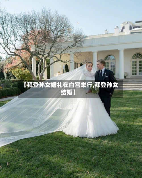 【拜登孙女婚礼在白宫举行,拜登孙女结婚】