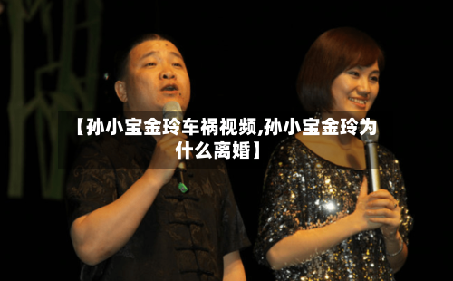 【孙小宝金玲车祸视频,孙小宝金玲为什么离婚】-第2张图片
