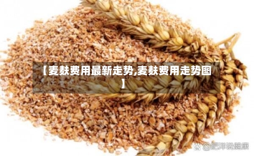 【麦麸费用最新走势,麦麸费用走势图】-第3张图片