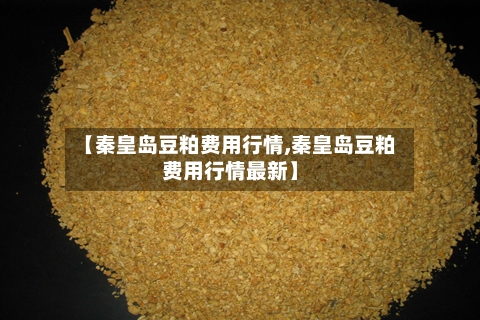 【秦皇岛豆粕费用行情,秦皇岛豆粕费用行情最新】