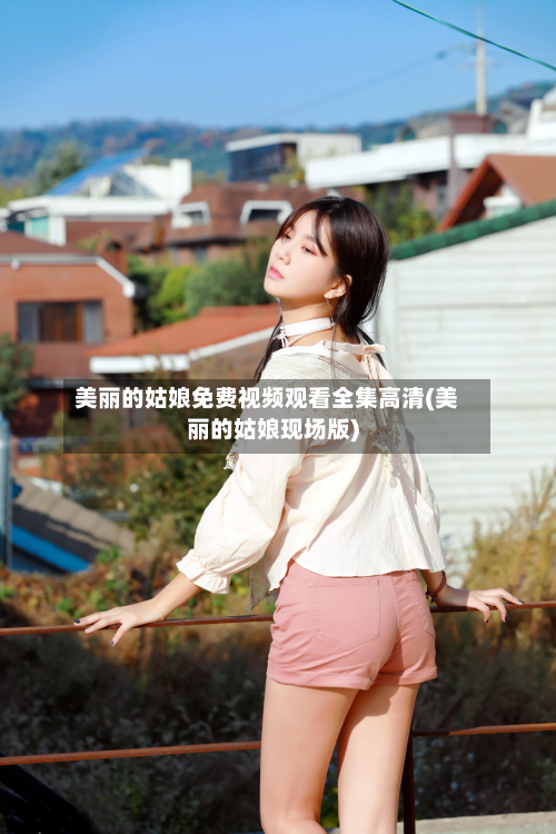 美丽的姑娘免费视频观看全集高清(美丽的姑娘现场版)