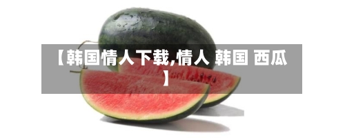 【韩国情人下载,情人 韩国 西瓜】-第2张图片