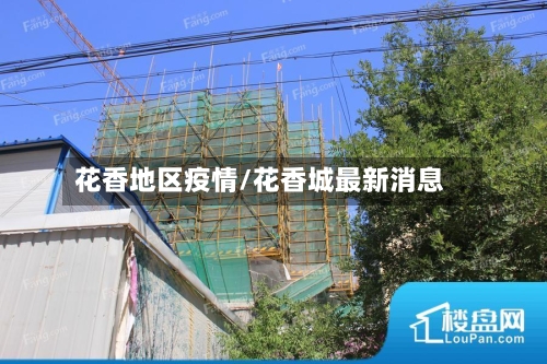 花香地区疫情/花香城最新消息-第2张图片