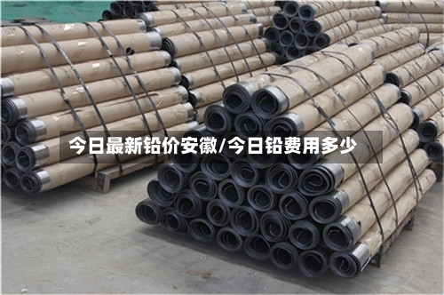 今日最新铅价安徽/今日铅费用多少