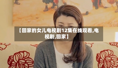 【回家的女儿电视剧12集在线观看,电视剧,回家】-第2张图片