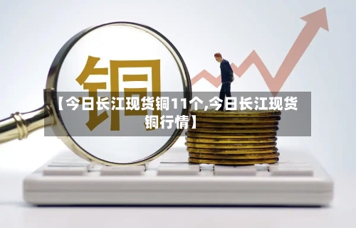 【今日长江现货铜11个,今日长江现货铜行情】-第2张图片