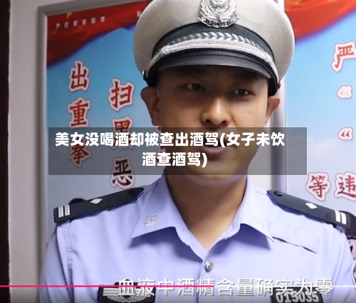 美女没喝酒却被查出酒驾(女子未饮酒查酒驾)