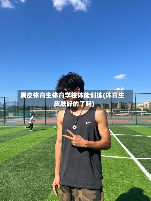 黑皮体育生体育学校体能训练(体育生皮肤好的了吗)