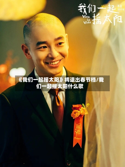 《我们一起摇太阳》将退出春节档/我们一起摇太阳什么歌