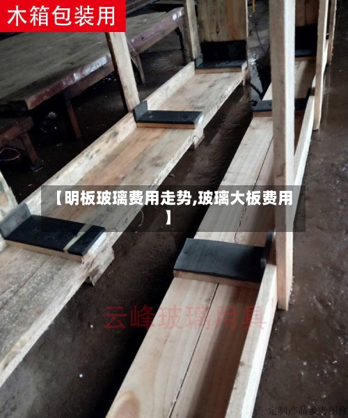 【明板玻璃费用走势,玻璃大板费用】