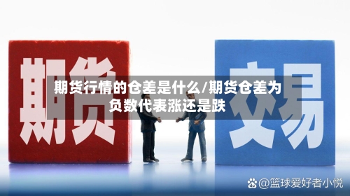 期货行情的仓差是什么/期货仓差为负数代表涨还是跌-第2张图片