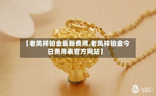【老凤祥铂金最新费用,老凤祥铂金今日费用表官方网站】