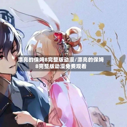 漂亮的保姆8完整版动漫/漂亮的保姆8完整版动漫免费观看