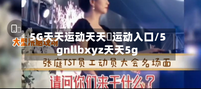 5G天天运动天天奭运动入口/5gnllbxyz天天5g