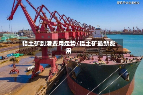 铝土矿到港费用走势/铝土矿最新费用