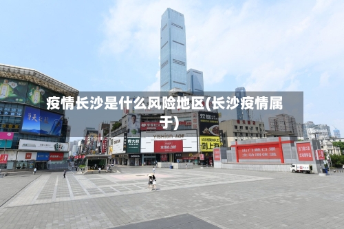 疫情长沙是什么风险地区(长沙疫情属于)-第3张图片
