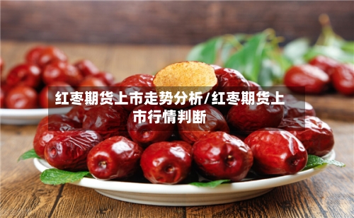 红枣期货上市走势分析/红枣期货上市行情判断-第2张图片