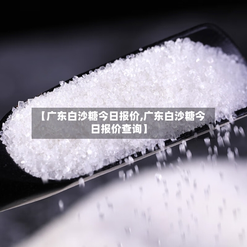 【广东白沙糖今日报价,广东白沙糖今日报价查询】