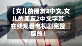【女儿的朋友2中文,女儿的朋友2中文字幕在线观看电视剧完整版的】