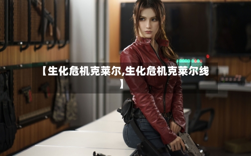 【生化危机克莱尔,生化危机克莱尔线】