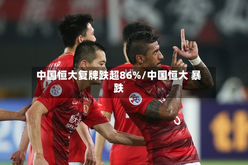 中国恒大复牌跌超86%/中国恒大 暴跌