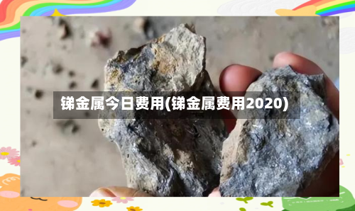 锑金属今日费用(锑金属费用2020)-第2张图片
