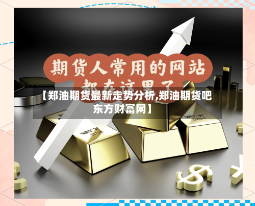 【郑油期货最新走势分析,郑油期货吧东方财富网】-第2张图片