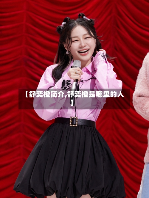【舒奕橙简介,舒奕橙是哪里的人】-第2张图片