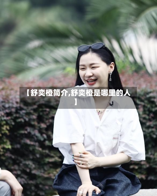 【舒奕橙简介,舒奕橙是哪里的人】
