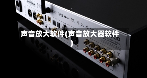 声音放大软件(声音放大器软件)