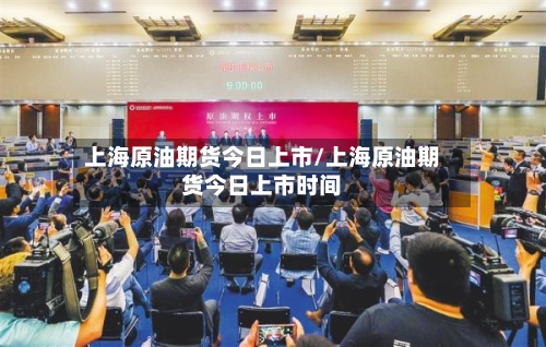 上海原油期货今日上市/上海原油期货今日上市时间