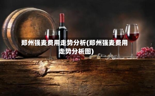 郑州强麦费用走势分析(郑州强麦费用走势分析图)-第2张图片